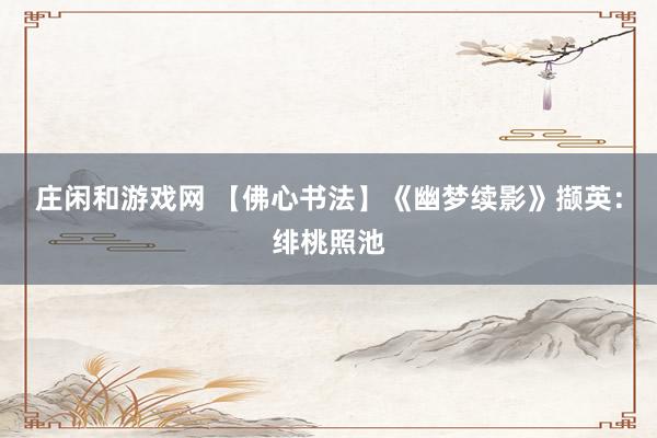庄闲和游戏网 【佛心书法】《幽梦续影》撷英：绯桃照池