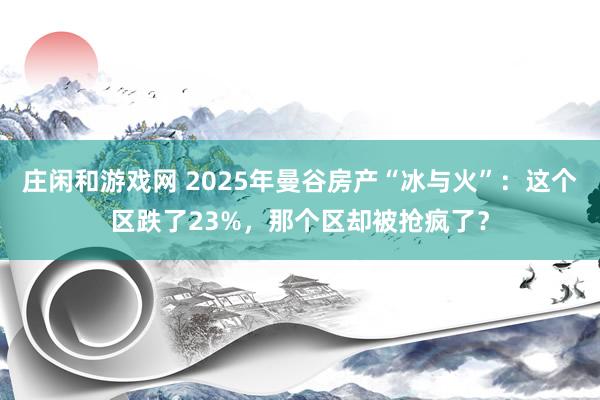 庄闲和游戏网 2025年曼谷房产“冰与火”：这个区跌了23%，那个区却被抢疯了？