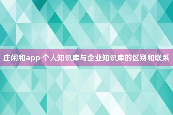 庄闲和app 个人知识库与企业知识库的区别和联系