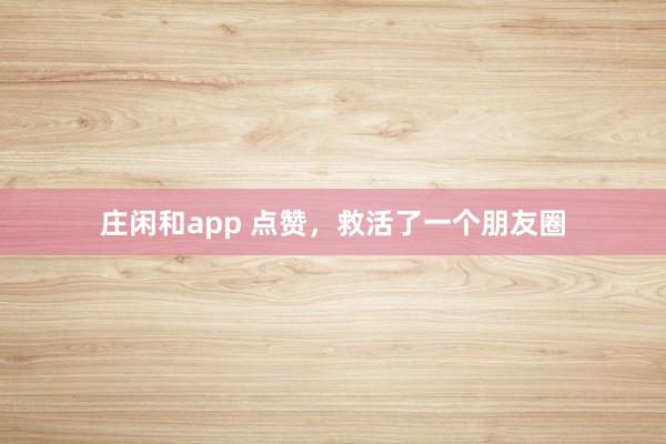 庄闲和app 点赞，救活了一个朋友圈