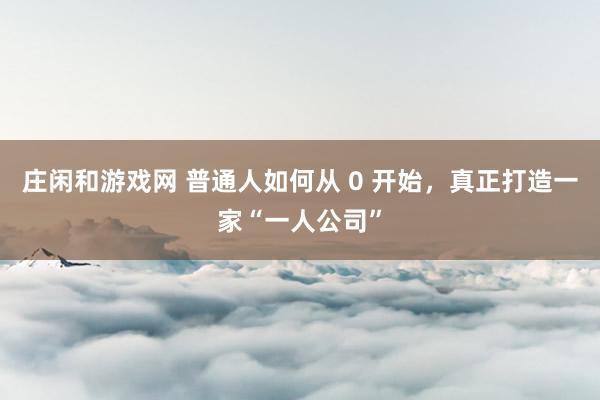 庄闲和游戏网 普通人如何从 0 开始，真正打造一家“一人公司”
