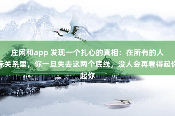 庄闲和app 发现一个扎心的真相：在所有的人际关系里，你一旦失去这两个底线，没人会再看得起你