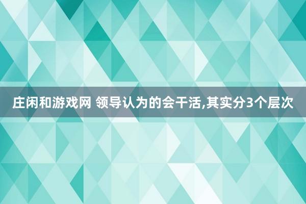 庄闲和游戏网 领导认为的会干活，其实分3个层次