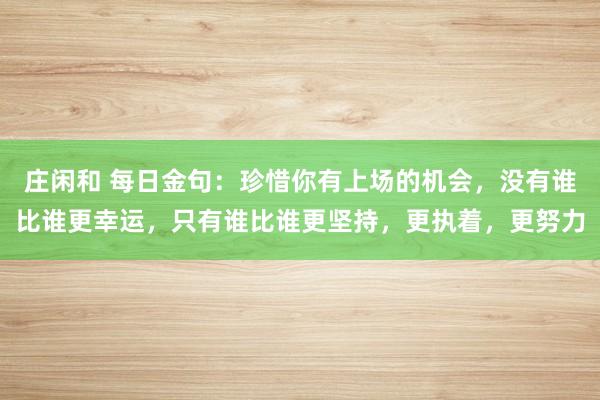 庄闲和 每日金句：珍惜你有上场的机会，没有谁比谁更幸运，只有谁比谁更坚持，更执着，更努力
