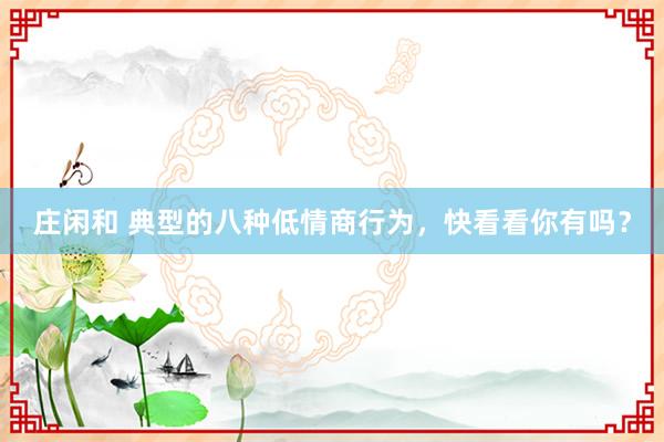 庄闲和 典型的八种低情商行为，快看看你有吗？