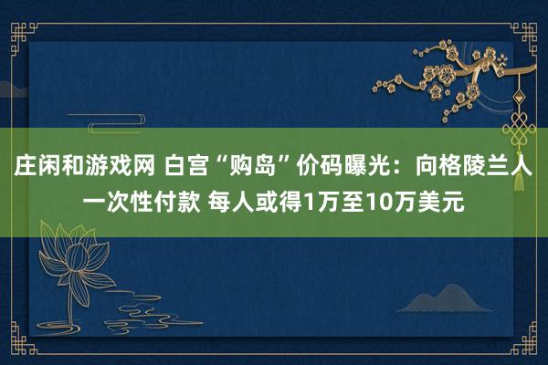 庄闲和游戏网 白宫“购岛”价码曝光:向格陵兰人一次性付款 每人或得1万至10万美元