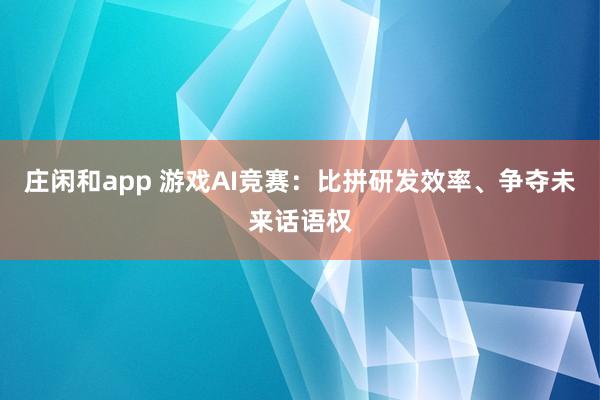 庄闲和app 游戏AI竞赛：比拼研发效率、争夺未来话语权