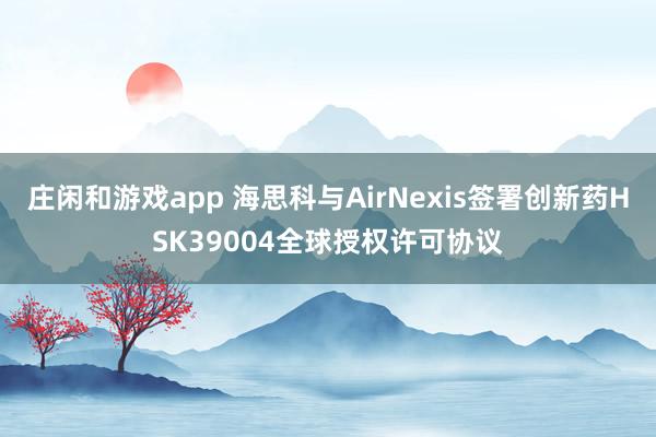 庄闲和游戏app 海思科与AirNexis签署创新药HSK39004全球授权许可协议