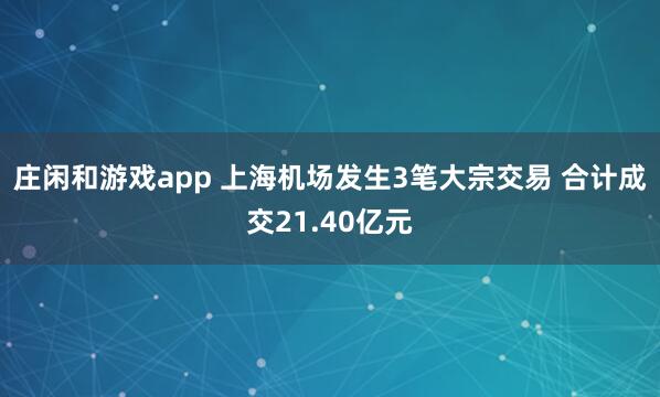 庄闲和游戏app 上海机场发生3笔大宗交易 合计成交21.40亿元