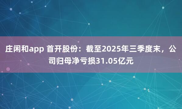 庄闲和app 首开股份：截至2025年三季度末，公司归母净亏损31.05亿元