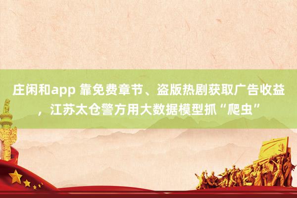 庄闲和app 靠免费章节、盗版热剧获取广告收益，江苏太仓警方用大数据模型抓“爬虫”