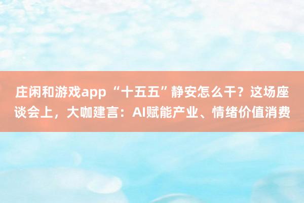 庄闲和游戏app “十五五”静安怎么干？这场座谈会上，大咖建言：AI赋能产业、情绪价值消费