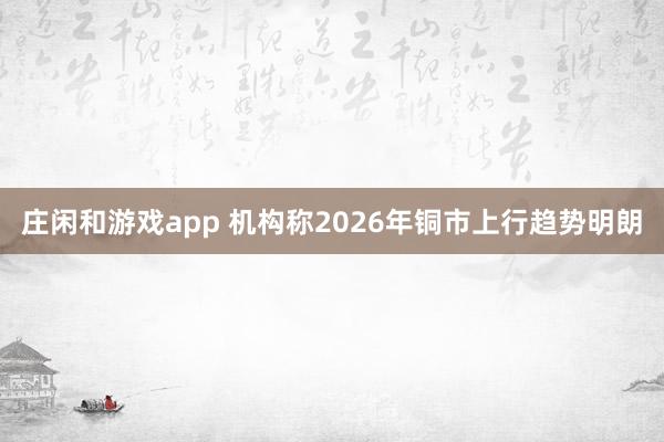 庄闲和游戏app 机构称2026年铜市上行趋势明朗