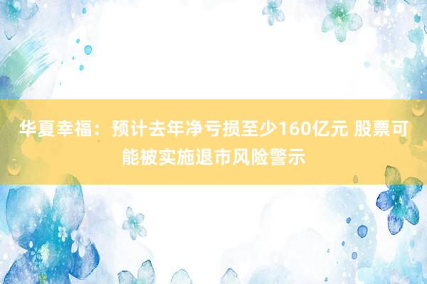 华夏幸福：预计去年净亏损至少160亿元 股票可能被实施退市风险警示