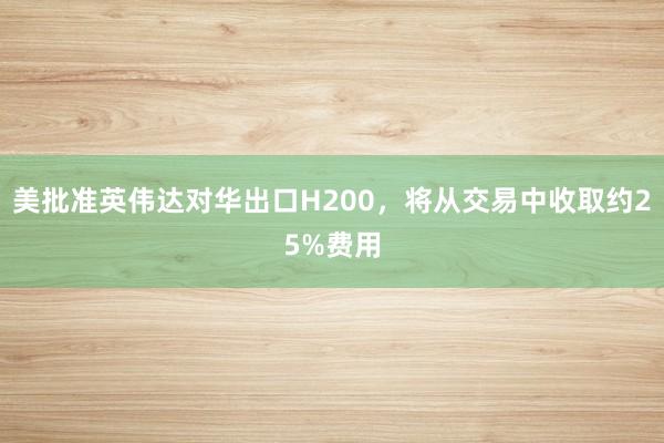 美批准英伟达对华出口H200，将从交易中收取约25%费用