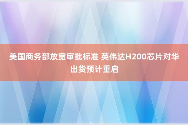 美国商务部放宽审批标准 英伟达H200芯片对华出货预计重启