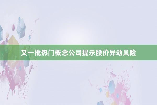 又一批热门概念公司提示股价异动风险