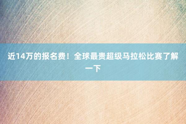 近14万的报名费！全球最贵超级马拉松比赛了解一下