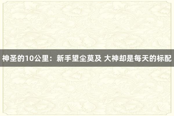 神圣的10公里：新手望尘莫及 大神却是每天的标配