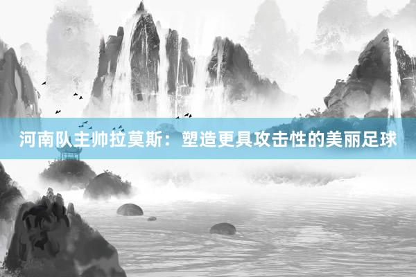 河南队主帅拉莫斯：塑造更具攻击性的美丽足球