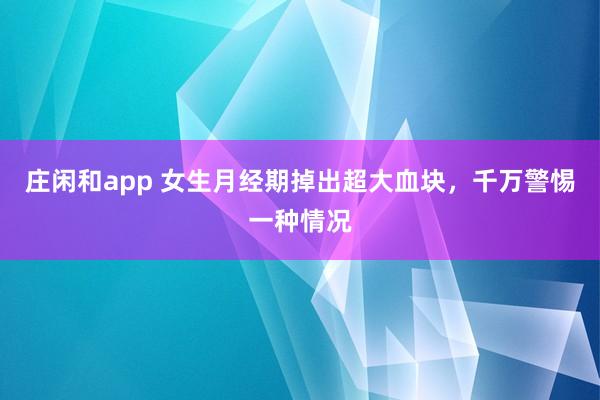庄闲和app 女生月经期掉出超大血块，千万警惕一种情况