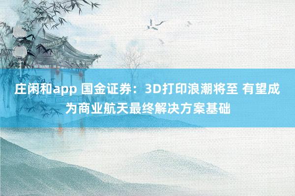 庄闲和app 国金证券：3D打印浪潮将至 有望成为商业航天最终解决方案基础