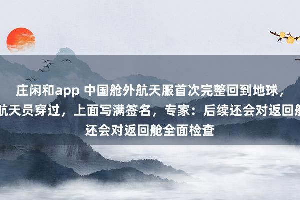 庄闲和app 中国舱外航天服首次完整回到地球，曾被11名航天员穿过，上面写满签名，专家：后续还会对返回舱全面检查