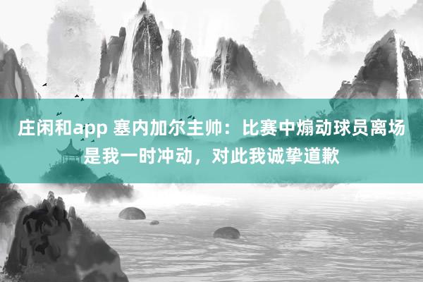 庄闲和app 塞内加尔主帅：比赛中煽动球员离场是我一时冲动，对此我诚挚道歉