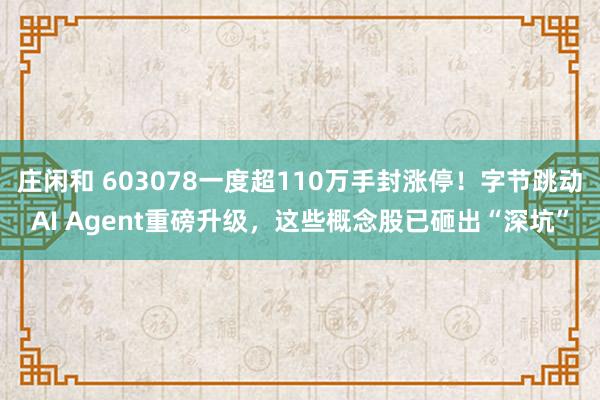 庄闲和 603078一度超110万手封涨停！字节跳动AI Agent重磅升级，这些概念股已砸出“深坑”
