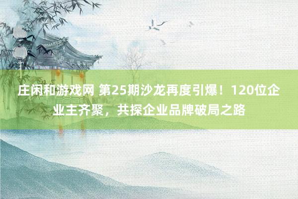 庄闲和游戏网 第25期沙龙再度引爆！120位企业主齐聚，共探企业品牌破局之路