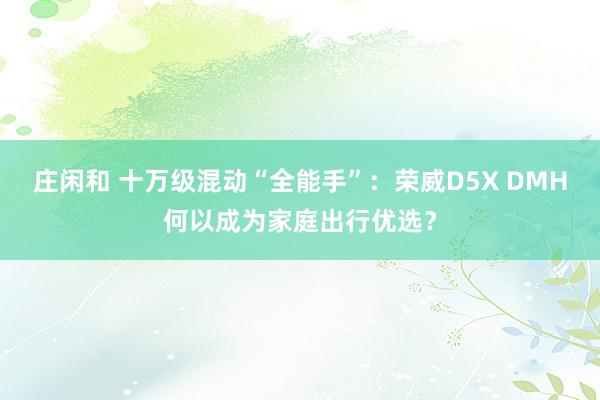 庄闲和 十万级混动“全能手”:荣威D5X DMH何以成为家庭出行优选?