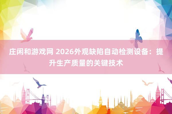 庄闲和游戏网 2026外观缺陷自动检测设备：提升生产质量的关键技术