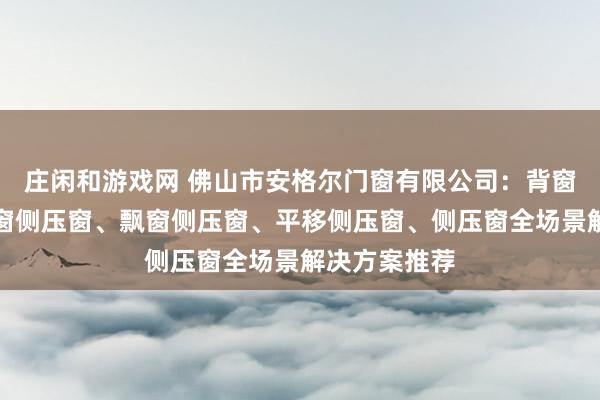 庄闲和游戏网 佛山市安格尔门窗有限公司：背窗侧压窗、封窗侧压窗、飘窗侧压窗、平移侧压窗、侧压窗全场景解决方案推荐