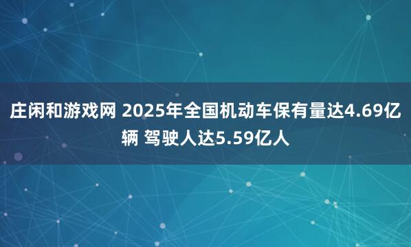庄闲和游戏网 2025年全国机动车保有量达4.69亿辆 驾驶人达5.59亿人
