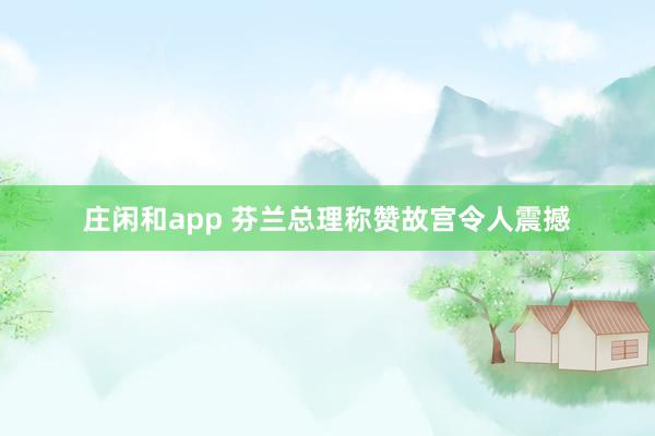 庄闲和app 芬兰总理称赞故宫令人震撼
