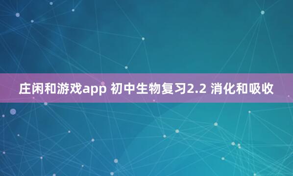 庄闲和游戏app 初中生物复习2.2 消化和吸收