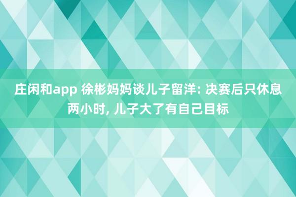 庄闲和app 徐彬妈妈谈儿子留洋: 决赛后只休息两小时， 儿子大了有自己目标