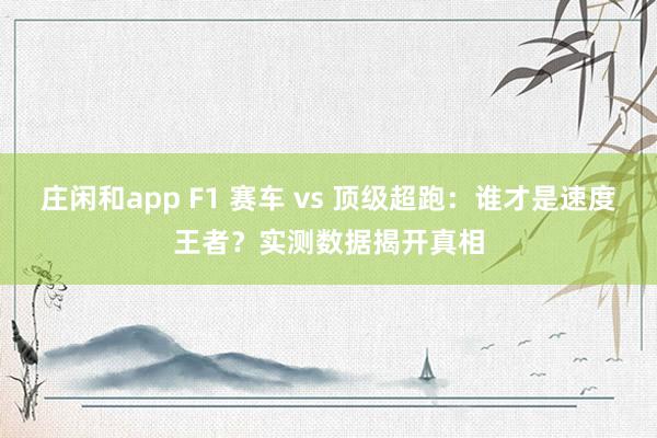 庄闲和app F1 赛车 vs 顶级超跑：谁才是速度王者？实测数据揭开真相