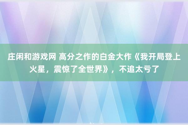 庄闲和游戏网 高分之作的白金大作《我开局登上火星，震惊了全世界》，不追太亏了