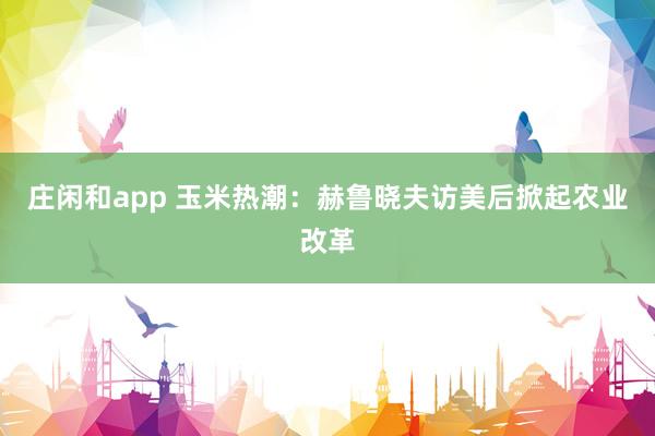 庄闲和app 玉米热潮：赫鲁晓夫访美后掀起农业改革