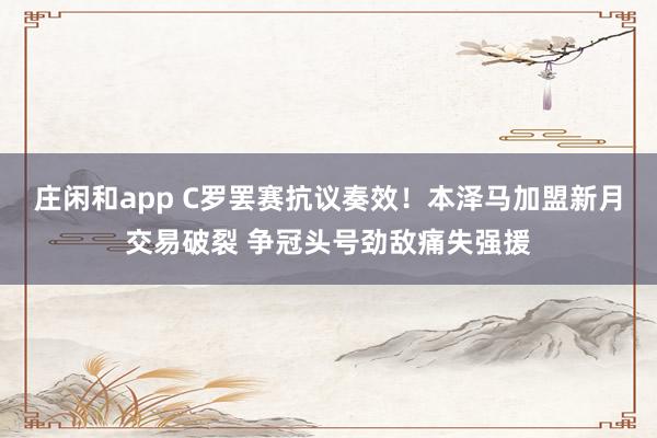 庄闲和app C罗罢赛抗议奏效！本泽马加盟新月交易破裂 争冠头号劲敌痛失强援