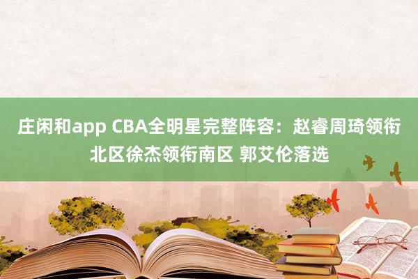 庄闲和app CBA全明星完整阵容：赵睿周琦领衔北区徐杰领衔南区 郭艾伦落选