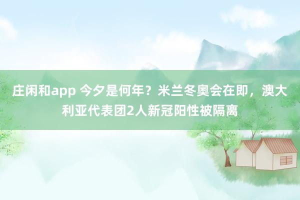 庄闲和app 今夕是何年？米兰冬奥会在即，澳大利亚代表团2人新冠阳性被隔离
