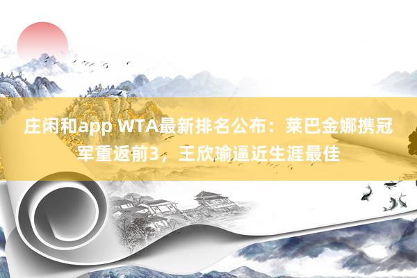 庄闲和app WTA最新排名公布：莱巴金娜携冠军重返前3，王欣瑜逼近生涯最佳