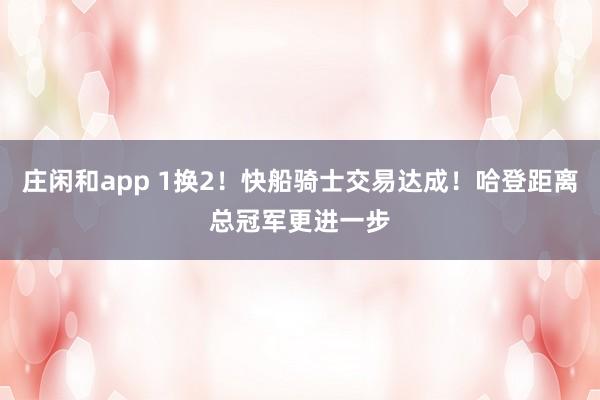 庄闲和app 1换2！快船骑士交易达成！哈登距离总冠军更进一步