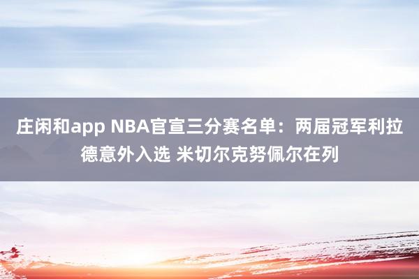 庄闲和app NBA官宣三分赛名单：两届冠军利拉德意外入选 米切尔克努佩尔在列