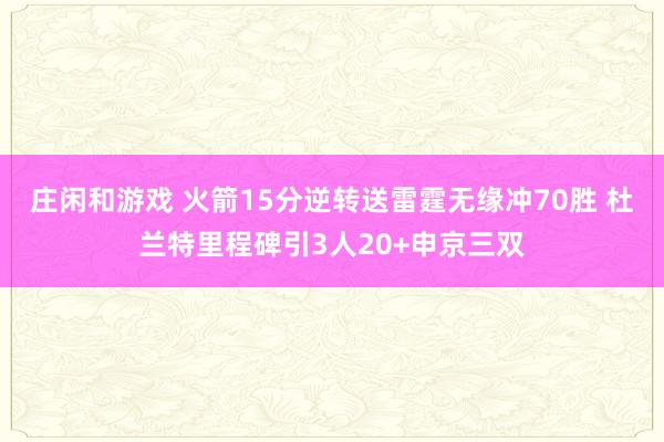 庄闲和游戏 火箭15分逆转送雷霆无缘冲70胜 杜兰特里程碑引3人20+申京三双