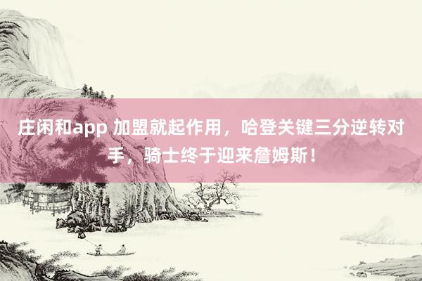 庄闲和app 加盟就起作用，哈登关键三分逆转对手，骑士终于迎来詹姆斯！