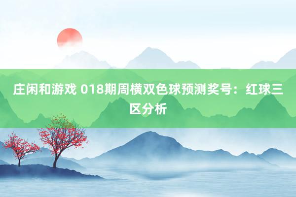 庄闲和游戏 018期周横双色球预测奖号：红球三区分析