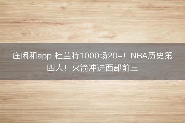 庄闲和app 杜兰特1000场20+！NBA历史第四人！火箭冲进西部前三